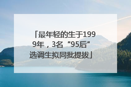 最年轻的生于1999年，3名“95后”选调生拟同批提拔
